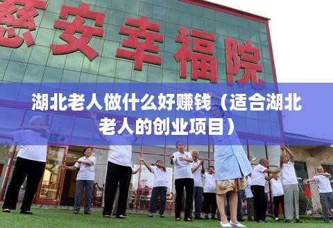 湖北老人做什么好赚钱（适合湖北老人的创业项目）
