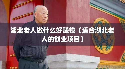 湖北老人做什么好赚钱（适合湖北老人的创业项目）