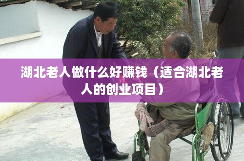 湖北老人做什么好赚钱（适合湖北老人的创业项目）