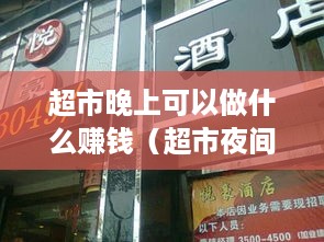 超市晚上可以做什么赚钱（超市夜间经营策略）