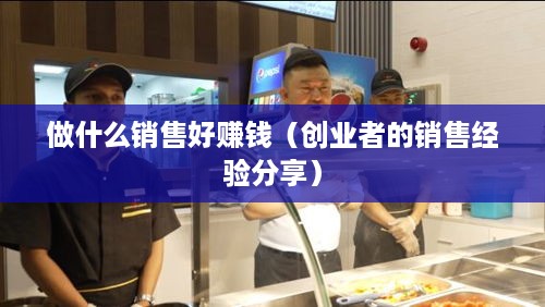 做什么销售好赚钱（创业者的销售经验分享）