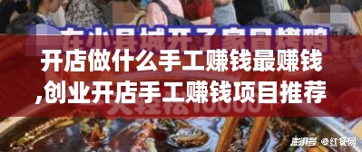 开店做什么手工赚钱最赚钱,创业开店手工赚钱项目推荐