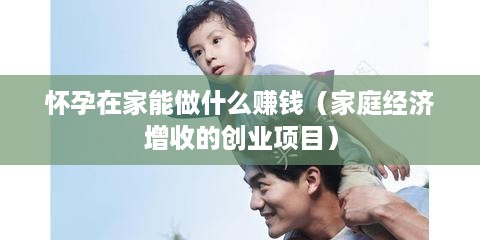 怀孕在家能做什么赚钱（家庭经济增收的创业项目）