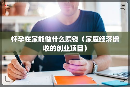 怀孕在家能做什么赚钱（家庭经济增收的创业项目）