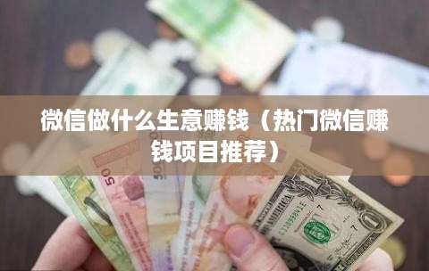微信做什么生意赚钱（热门微信赚钱项目推荐）