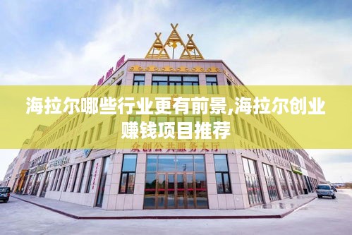 海拉尔哪些行业更有前景,海拉尔创业赚钱项目推荐