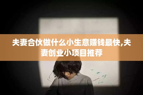 夫妻合伙做什么小生意赚钱最快,夫妻创业小项目推荐