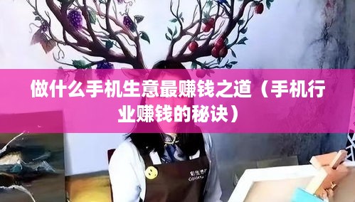 做什么手机生意最赚钱之道（手机行业赚钱的秘诀）