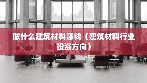 做什么建筑材料赚钱（建筑材料行业投资方向）