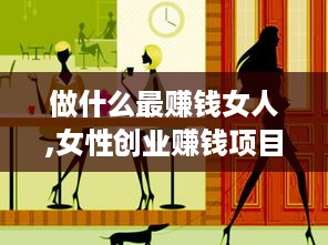 做什么最赚钱女人,女性创业赚钱项目推荐
