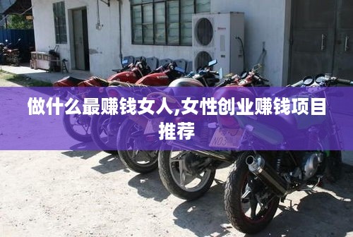 做什么最赚钱女人,女性创业赚钱项目推荐