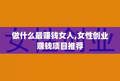 做什么最赚钱女人,女性创业赚钱项目推荐