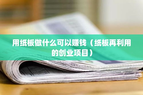 用纸板做什么可以赚钱（纸板再利用的创业项目）