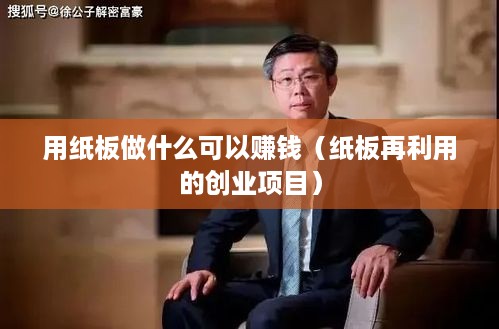 用纸板做什么可以赚钱（纸板再利用的创业项目）