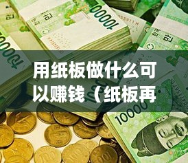 用纸板做什么可以赚钱（纸板再利用的创业项目）