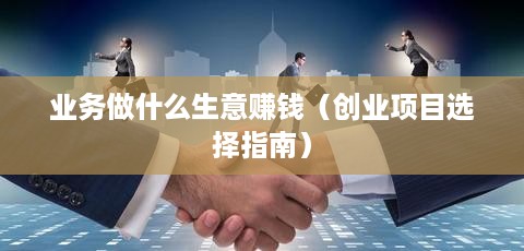 业务做什么生意赚钱（创业项目选择指南）