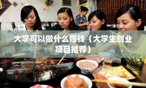 大学可以做什么赚钱（大学生创业项目推荐）