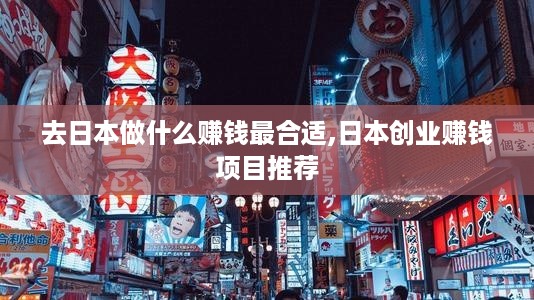 去日本做什么赚钱最合适,日本创业赚钱项目推荐