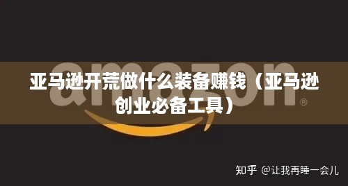亚马逊开荒做什么装备赚钱（亚马逊创业必备工具）