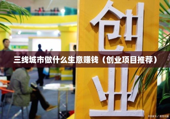 三线城市做什么生意赚钱（创业项目推荐）