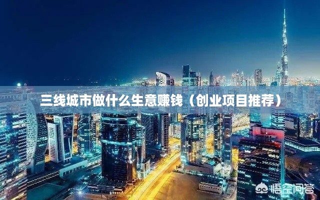 三线城市做什么生意赚钱（创业项目推荐）
