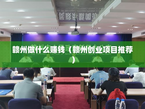 赣州做什么赚钱（赣州创业项目推荐）