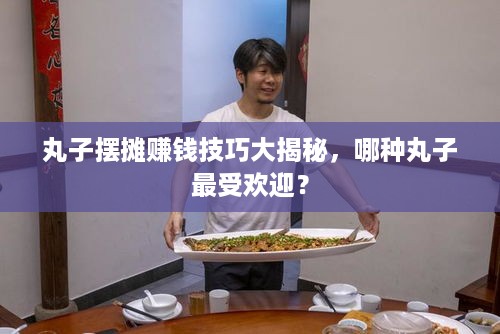 丸子摆摊赚钱技巧大揭秘，哪种丸子最受欢迎？