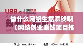 做什么网络生意赚钱啊（网络创业赚钱项目推荐）