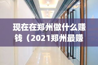 现在在郑州做什么赚钱（2021郑州最赚钱的创业项目）