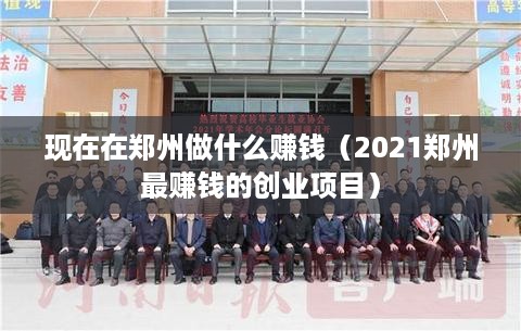 现在在郑州做什么赚钱（2021郑州最赚钱的创业项目）