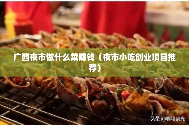 广西夜市做什么菜赚钱（夜市小吃创业项目推荐）