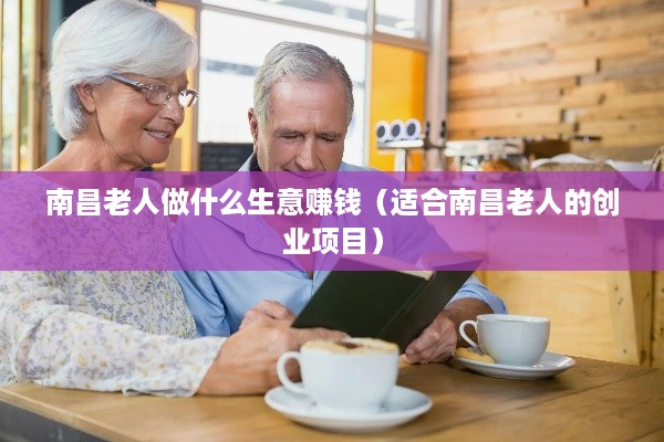 南昌老人做什么生意赚钱（适合南昌老人的创业项目）