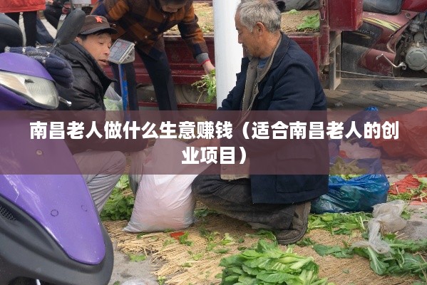 南昌老人做什么生意赚钱（适合南昌老人的创业项目）