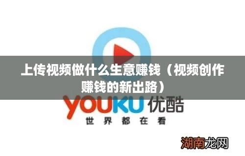 上传视频做什么生意赚钱（视频创作赚钱的新出路）