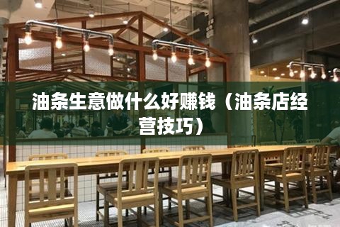 油条生意做什么好赚钱（油条店经营技巧）