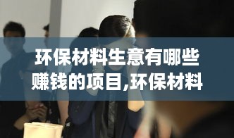 环保材料生意有哪些赚钱的项目,环保材料创业致富的方法技巧