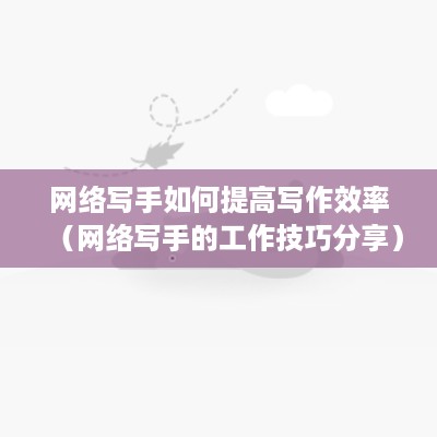 网络写手如何提高写作效率（网络写手的工作技巧分享）