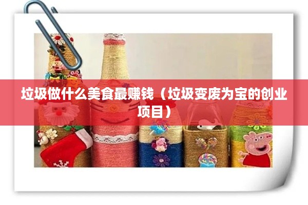 垃圾做什么美食最赚钱（垃圾变废为宝的创业项目）