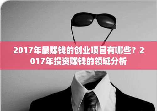 2017年最赚钱的创业项目有哪些？2017年投资赚钱的领域分析