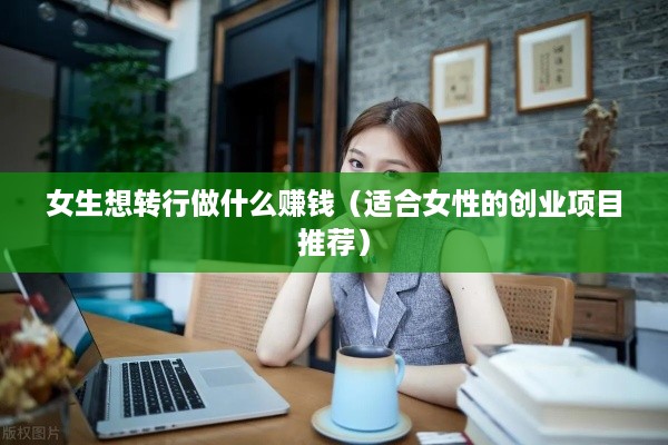 女生想转行做什么赚钱（适合女性的创业项目推荐）
