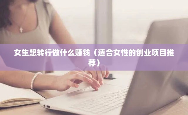 女生想转行做什么赚钱（适合女性的创业项目推荐）