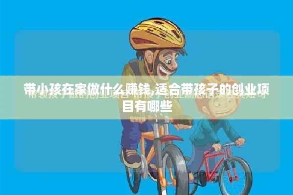 带小孩在家做什么赚钱,适合带孩子的创业项目有哪些