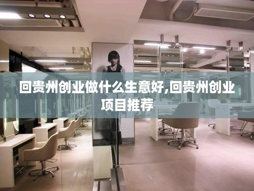 回贵州创业做什么生意好,回贵州创业项目推荐