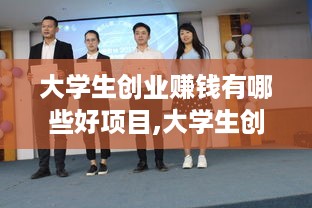 大学生创业赚钱有哪些好项目,大学生创业创意项目推荐