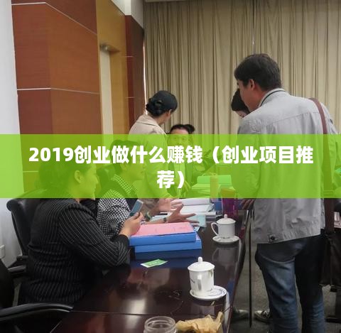 2019创业做什么赚钱（创业项目推荐）
