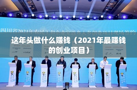 这年头做什么赚钱（2021年最赚钱的创业项目）