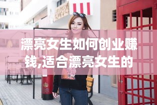 漂亮女生如何创业赚钱,适合漂亮女生的创业项目推荐