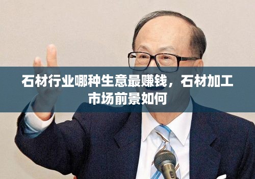 石材行业哪种生意最赚钱，石材加工市场前景如何