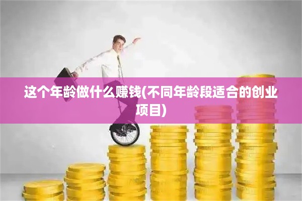 这个年龄做什么赚钱(不同年龄段适合的创业项目)