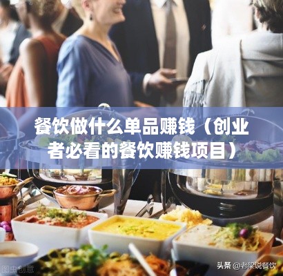 餐饮做什么单品赚钱（创业者必看的餐饮赚钱项目）